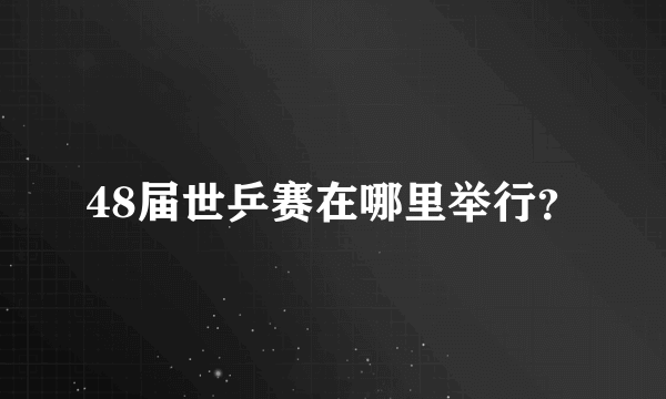 48届世乒赛在哪里举行？