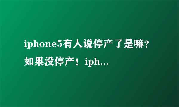 iphone5有人说停产了是嘛？如果没停产！iphone5目前卖多少？