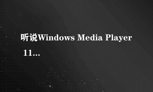 听说Windows Media Player 11不是很好，是么？谁知道呀！