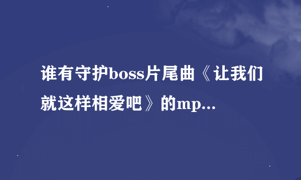 谁有守护boss片尾曲《让我们就这样相爱吧》的mp3格式的啊。。。。