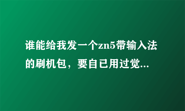 谁能给我发一个zn5带输入法的刷机包，要自已用过觉的稳定的