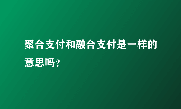 聚合支付和融合支付是一样的意思吗？