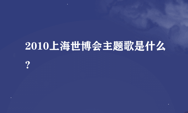 2010上海世博会主题歌是什么?