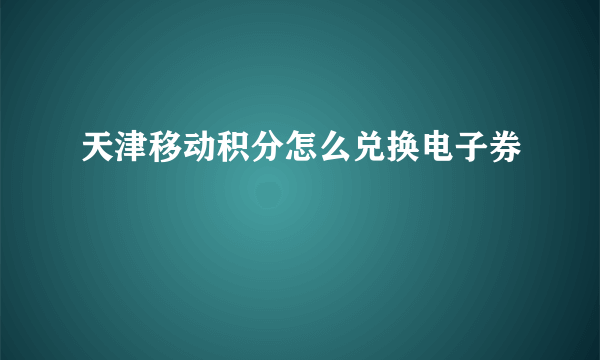 天津移动积分怎么兑换电子券