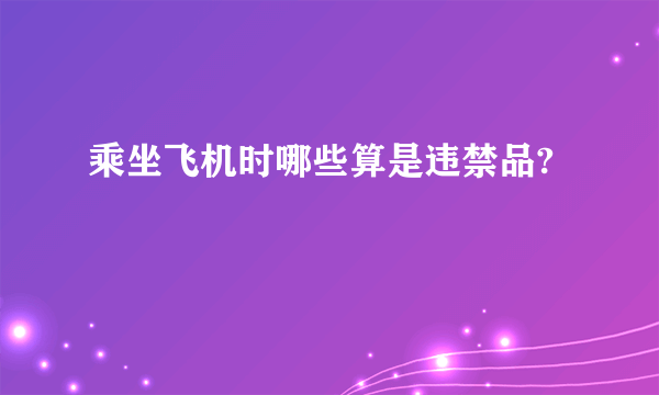 乘坐飞机时哪些算是违禁品?