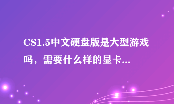 CS1.5中文硬盘版是大型游戏吗，需要什么样的显卡能流畅运行，我的ATI HD5450显卡好像很吃力。