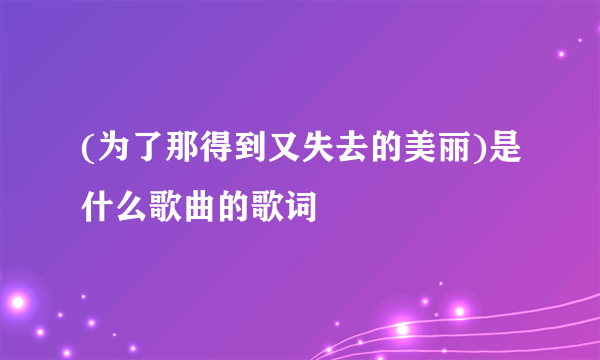 (为了那得到又失去的美丽)是什么歌曲的歌词