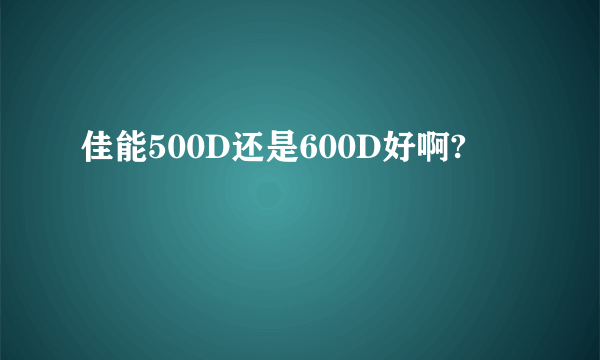 佳能500D还是600D好啊?