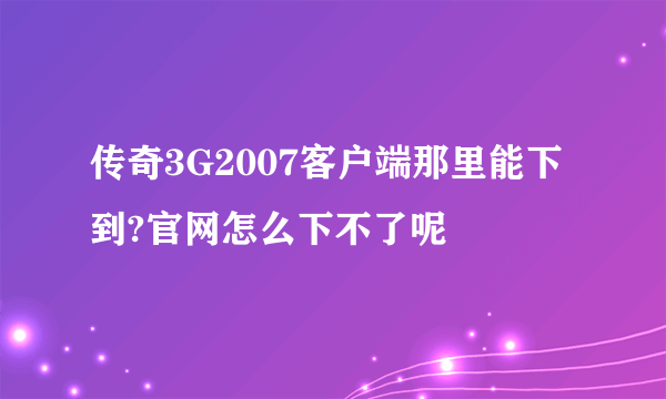 传奇3G2007客户端那里能下到?官网怎么下不了呢