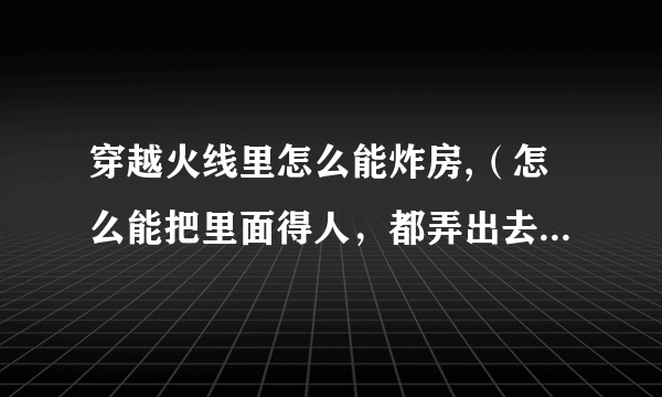 穿越火线里怎么能炸房,（怎么能把里面得人，都弄出去，除了我！！）