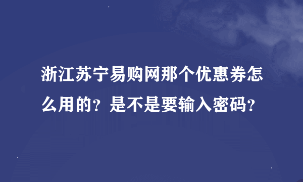 浙江苏宁易购网那个优惠券怎么用的？是不是要输入密码？