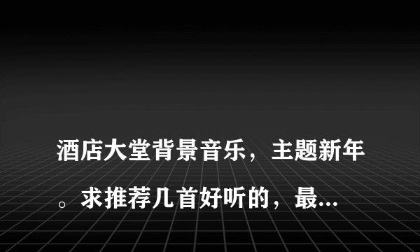 
酒店大堂背景音乐，主题新年。求推荐几首好听的，最好是纯音乐，谢谢！新年酒店大堂背景音乐
