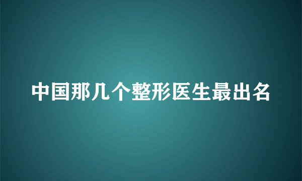 中国那几个整形医生最出名