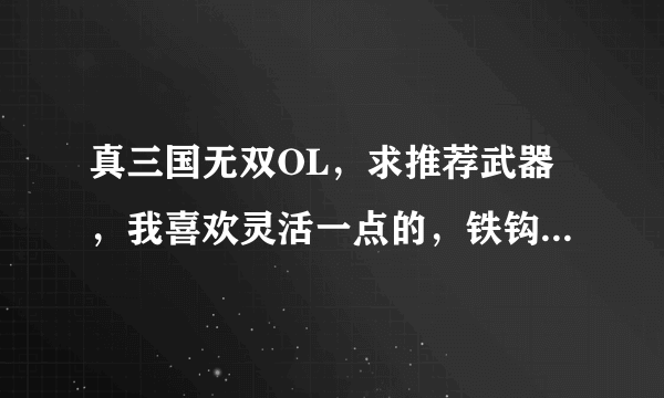 真三国无双OL，求推荐武器，我喜欢灵活一点的，铁钩、双节棍之类 的，招式玩起来灵活一点的，