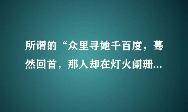 所谓的“众里寻她千百度，蓦然回首，那人却在灯火阑珊处”中的‘灯火阑珊处’指的是什么？