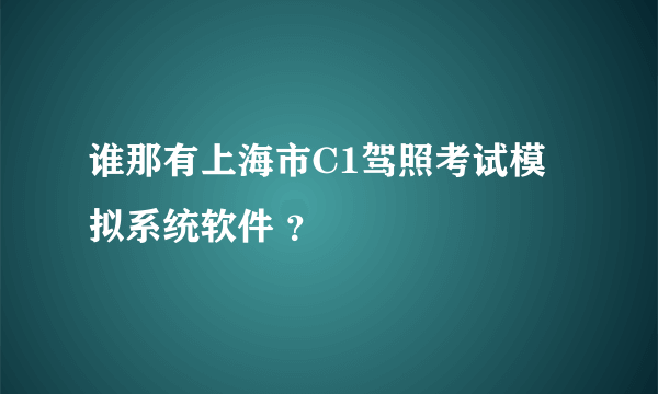 谁那有上海市C1驾照考试模拟系统软件 ？