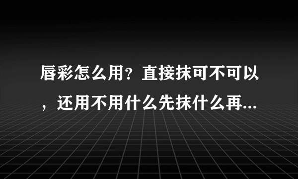 唇彩怎么用？直接抹可不可以，还用不用什么先抹什么再抹它啊？