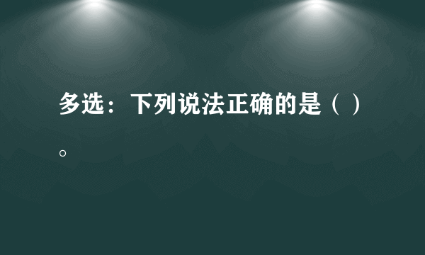 多选：下列说法正确的是（）。