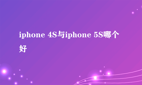 iphone 4S与iphone 5S哪个好