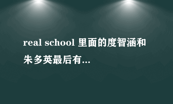 real school 里面的度智涵和朱多英最后有在一起么