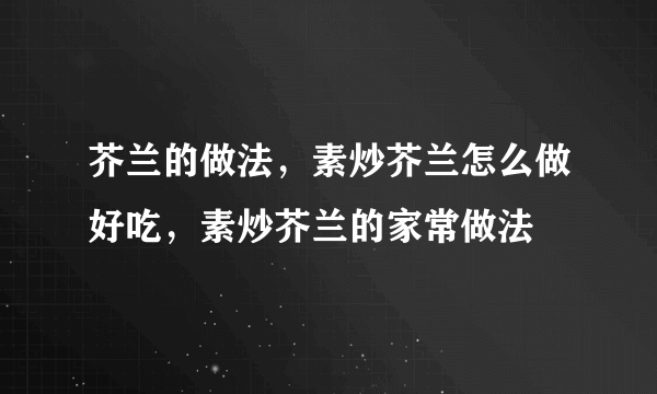 芥兰的做法，素炒芥兰怎么做好吃，素炒芥兰的家常做法