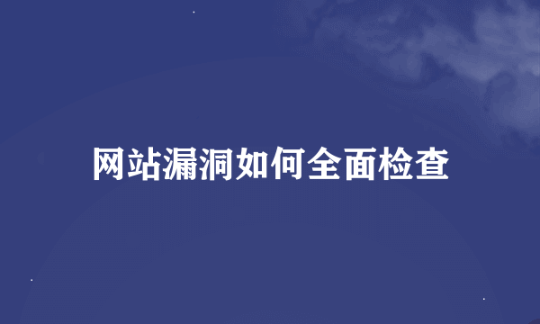 网站漏洞如何全面检查