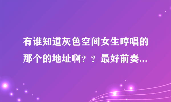 有谁知道灰色空间女生哼唱的那个的地址啊？？最好前奏不要太长的……格式可以传到空间的 急急急急急急急