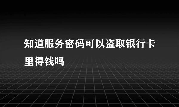 知道服务密码可以盗取银行卡里得钱吗