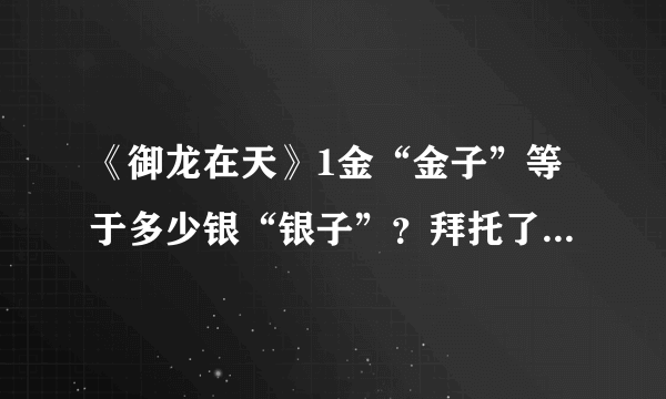 《御龙在天》1金“金子”等于多少银“银子”？拜托了各位 谢谢