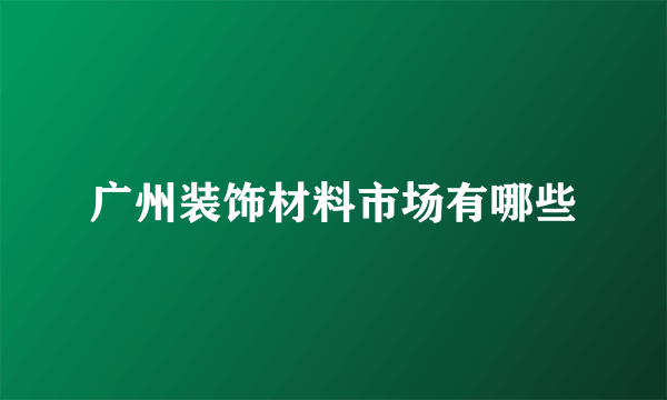 广州装饰材料市场有哪些