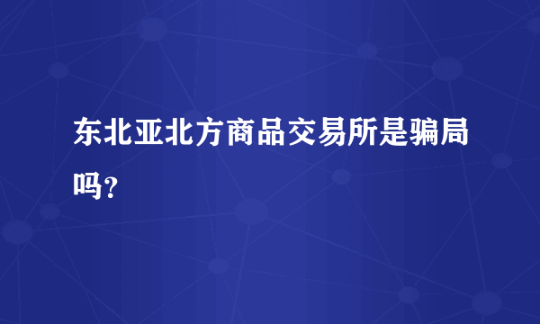 东北亚北方商品交易所是骗局吗？