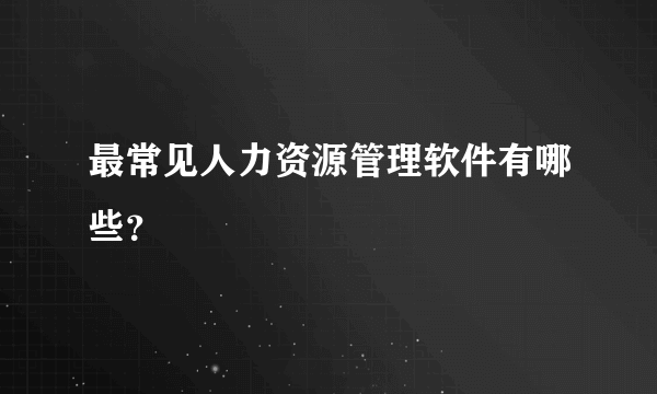 最常见人力资源管理软件有哪些？