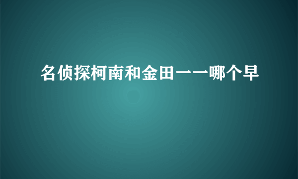 名侦探柯南和金田一一哪个早