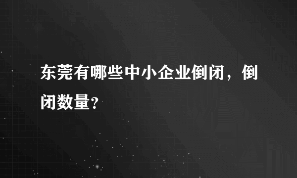 东莞有哪些中小企业倒闭，倒闭数量？