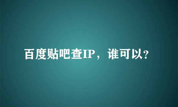 百度贴吧查IP，谁可以？