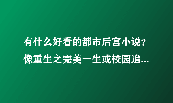 有什么好看的都市后宫小说？像重生之完美一生或校园追美录之类的？？