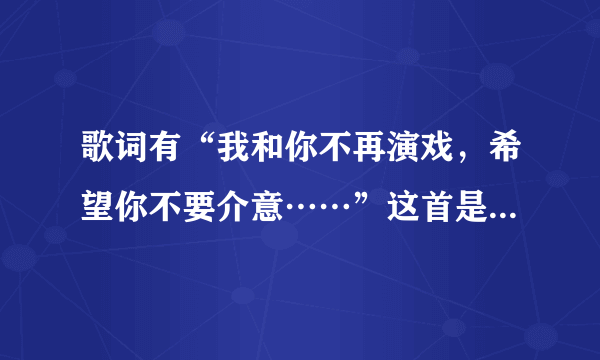 歌词有“我和你不再演戏，希望你不要介意……”这首是什么歌？