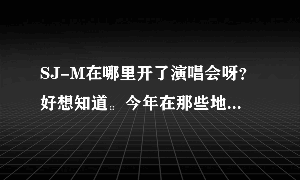 SJ-M在哪里开了演唱会呀？好想知道。今年在那些地方开过大型的演唱会？请帮个忙，谢谢。