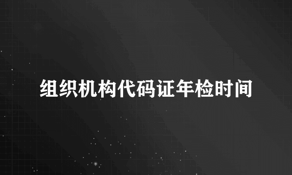 组织机构代码证年检时间