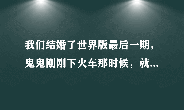 我们结婚了世界版最后一期，鬼鬼刚刚下火车那时候，就响起的那首歌，是什么歌？