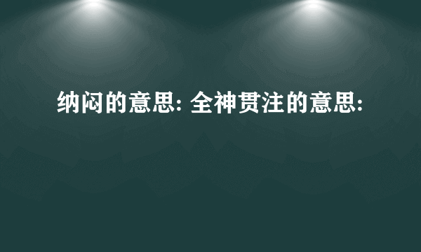 纳闷的意思: 全神贯注的意思: