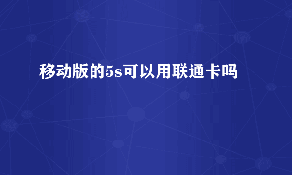 移动版的5s可以用联通卡吗