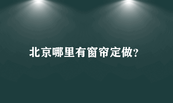 北京哪里有窗帘定做？