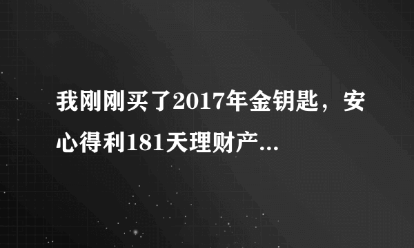 我刚刚买了2017年金钥匙，安心得利181天理财产品，12月29号到期，有风险