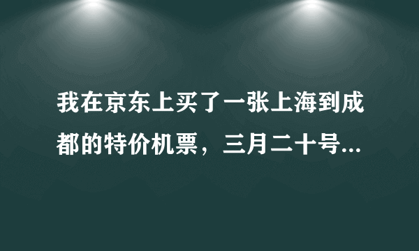 我在京东上买了一张上海到成都的特价机票，三月二十号的，我想退票，我机票钱530，联系到客服他说只能