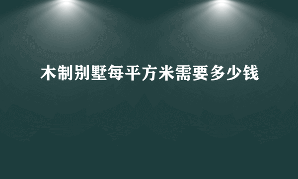 木制别墅每平方米需要多少钱