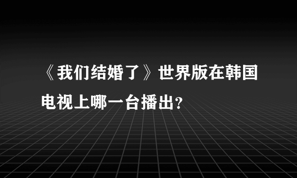 《我们结婚了》世界版在韩国电视上哪一台播出？