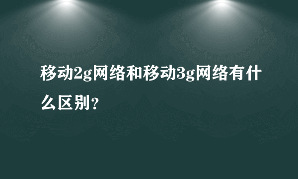 移动2g网络和移动3g网络有什么区别？