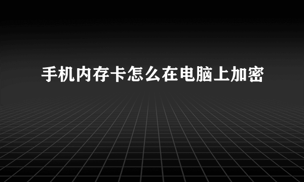 手机内存卡怎么在电脑上加密