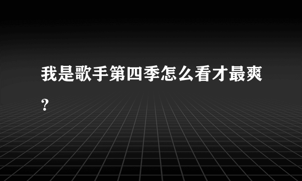 我是歌手第四季怎么看才最爽？